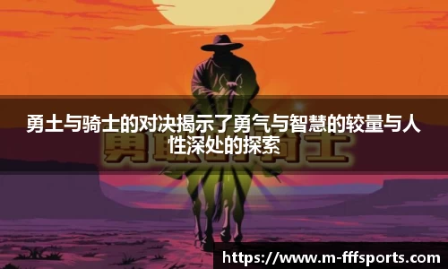 勇土与骑士的对决揭示了勇气与智慧的较量与人性深处的探索